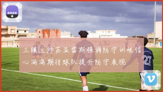 三镇主帅苏亚雷斯强调防守训练信心满满期待球队提升防守表现