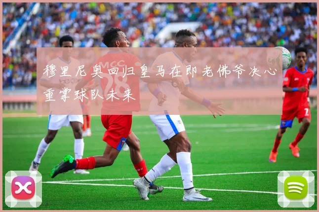 穆里尼奥回归皇马在即老佛爷决心重掌球队未来