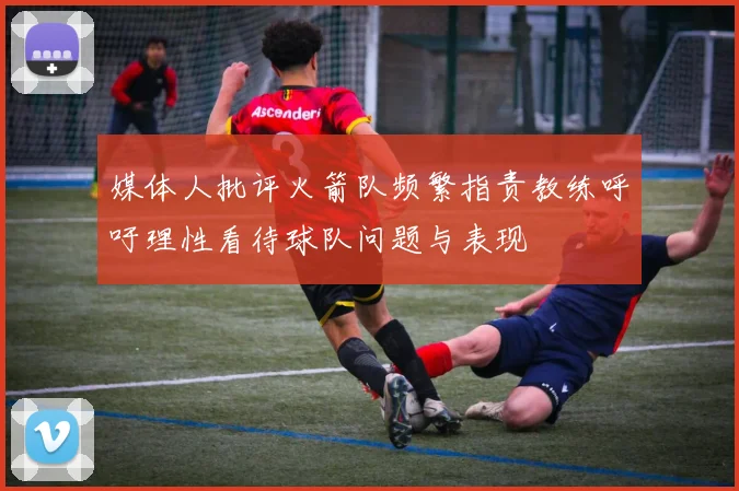媒体人批评火箭队频繁指责教练呼吁理性看待球队问题与表现