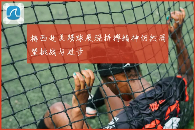 梅西赴美踢球展现拼搏精神仍然渴望挑战与进步
