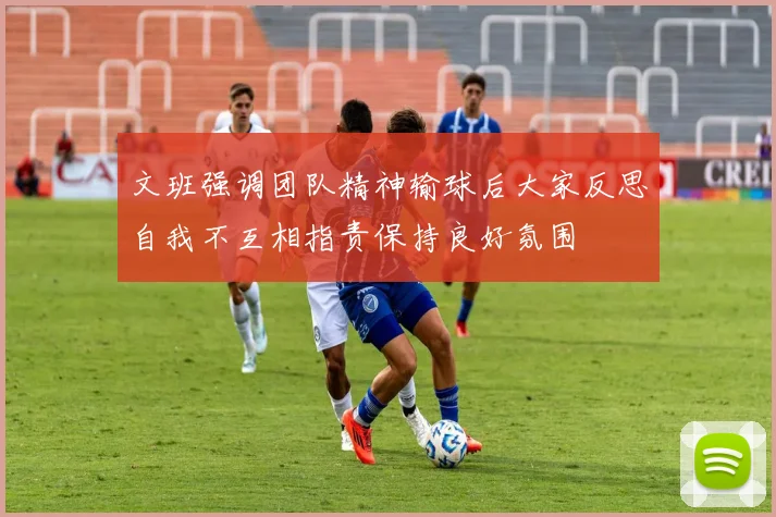 文班强调团队精神输球后大家反思自我不互相指责保持良好氛围