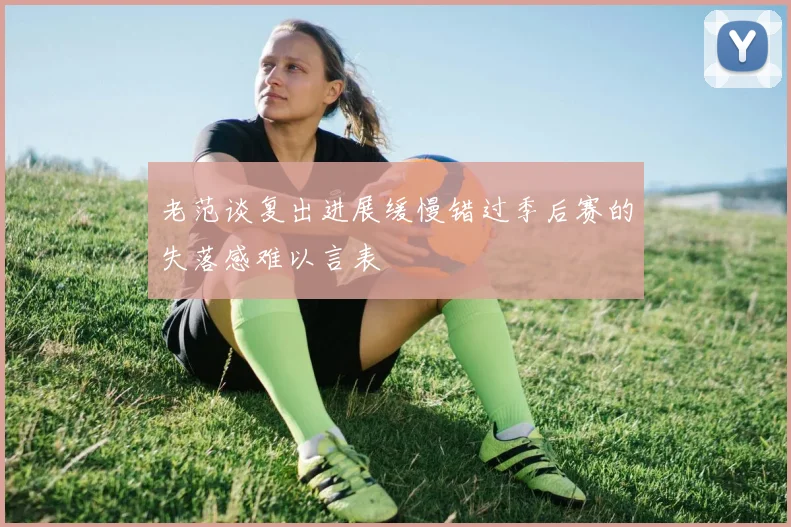 老范谈复出进展缓慢错过季后赛的失落感难以言表