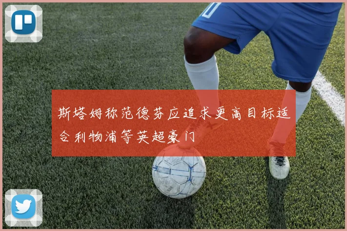 斯塔姆称范德芬应追求更高目标适合利物浦等英超豪门