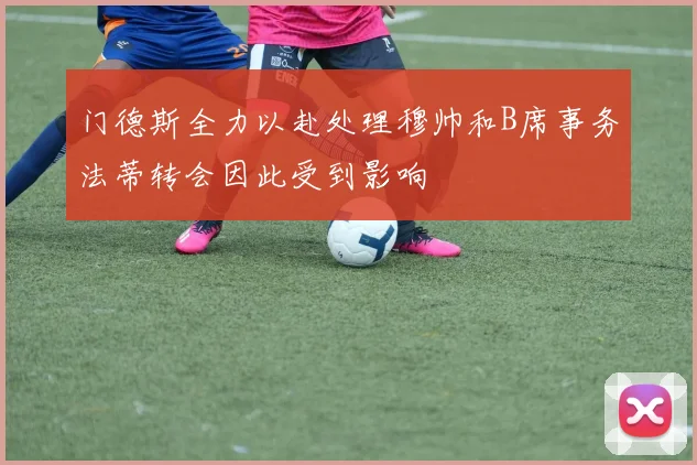 门德斯全力以赴处理穆帅和B席事务法蒂转会因此受到影响