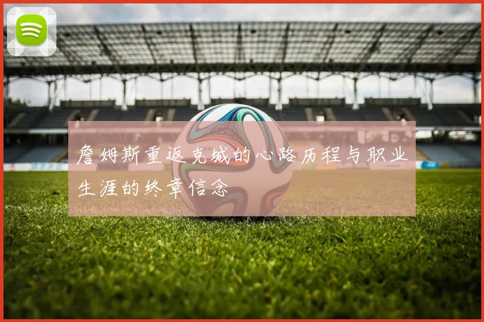 詹姆斯重返克城的心路历程与职业生涯的终章信念