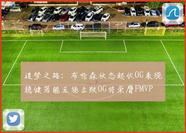 追梦之路：布伦森状态起伏OG表现稳健若能五场击败OG将荣膺FMVP