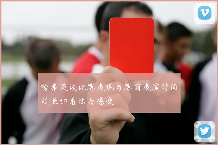 哈弗茨谈比赛表现与赛前表演时间过长的看法与感受