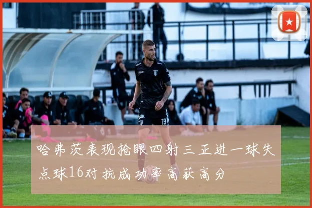哈弗茨表现抢眼四射三正进一球失点球16对抗成功率高获高分