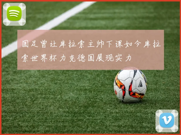 国足曾让库拉索主帅下课如今库拉索世界杯力克德国展现实力