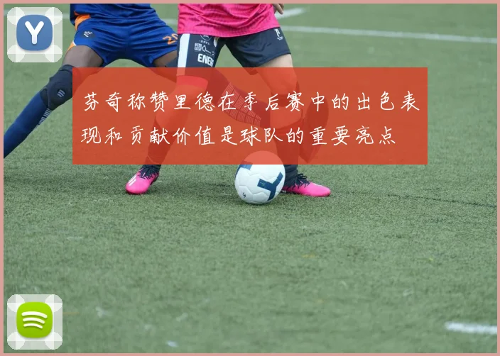 芬奇称赞里德在季后赛中的出色表现和贡献价值是球队的重要亮点