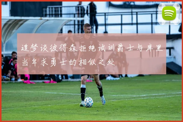追梦谈彼得森拒绝试训爵士与库里当年求勇士的相似之处