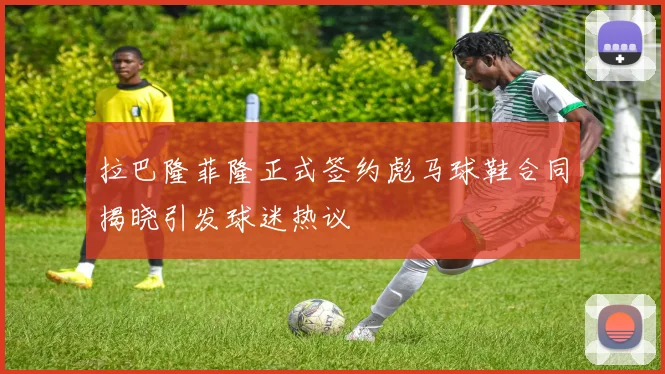 拉巴隆菲隆正式签约彪马球鞋合同揭晓引发球迷热议