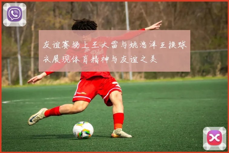 友谊赛场上王大雷与姚浩洋互换球衣展现体育精神与友谊之美