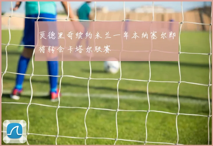 莫德里奇续约米兰一年本纳塞尔即将转会卡塔尔联赛