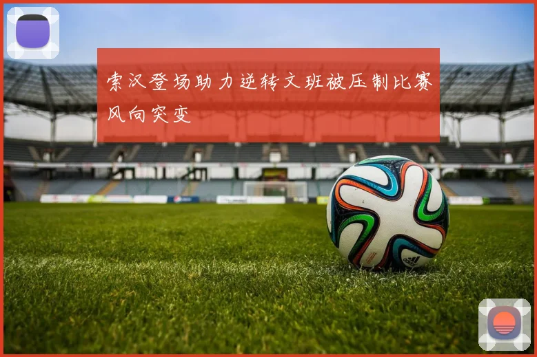 索汉登场助力逆转文班被压制比赛风向突变