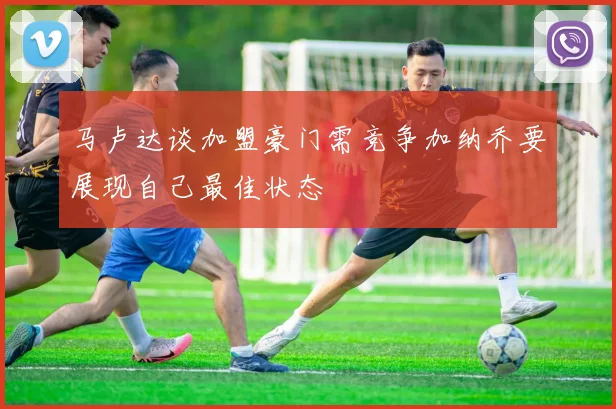 马卢达谈加盟豪门需竞争加纳乔要展现自己最佳状态
