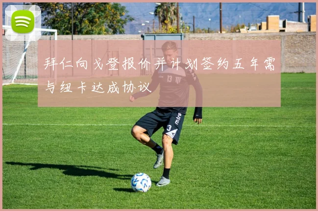 拜仁向戈登报价并计划签约五年需与纽卡达成协议