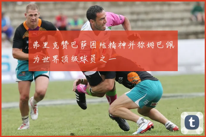 弗里克赞巴萨团结精神并称姆巴佩为世界顶级球员之一