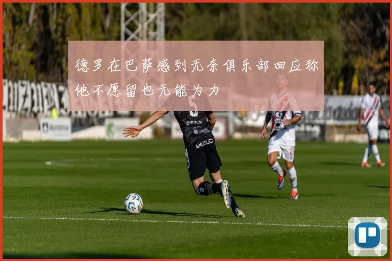 德罗在巴萨感到无奈俱乐部回应称他不愿留也无能为力
