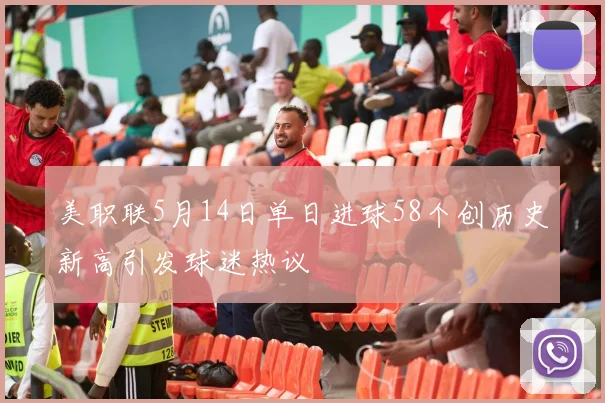 美职联5月14日单日进球58个创历史新高引发球迷热议