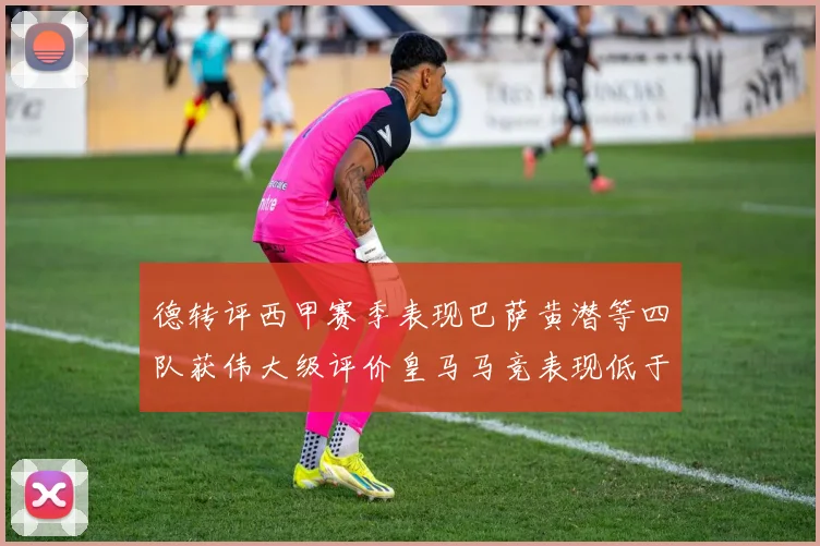 德转评西甲赛季表现巴萨黄潜等四队获伟大级评价皇马马竞表现低于预期