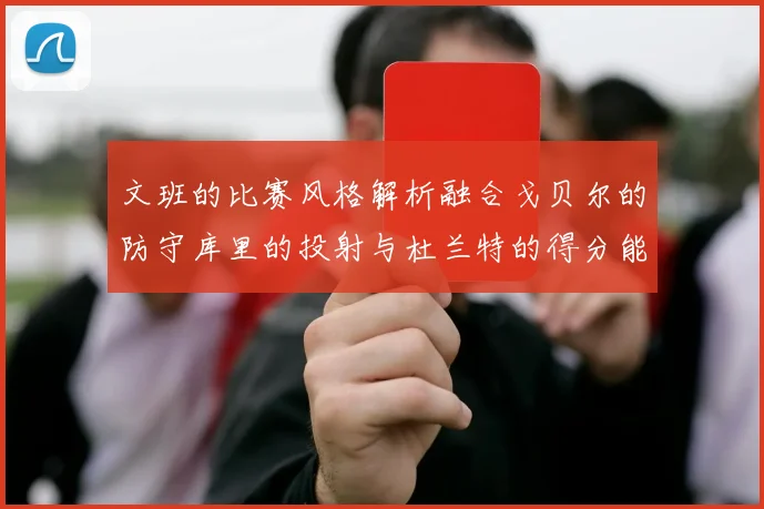 文班的比赛风格解析融合戈贝尔的防守库里的投射与杜兰特的得分能力